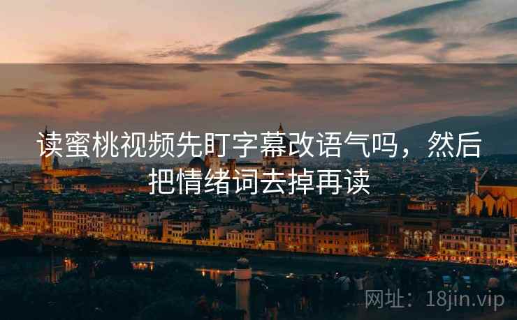 读蜜桃视频先盯字幕改语气吗,然后把情绪词去掉再读 读蜜桃视频先盯字幕改语气吗,然后把情绪词去掉再读