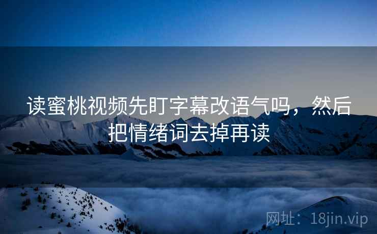 读蜜桃视频先盯字幕改语气吗,然后把情绪词去掉再读 读蜜桃视频先盯字幕改语气吗,然后把情绪词去掉再读