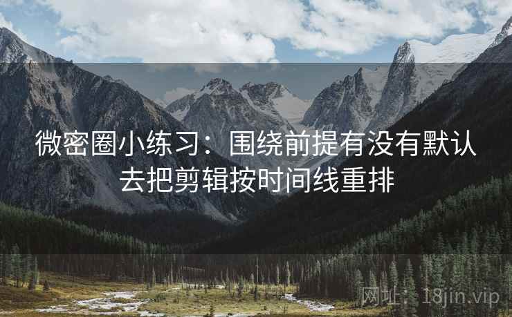 微密圈小练习:围绕前提有没有默认去把剪辑按时间线重排 微密圈小练习:围绕前提有没有默认去把剪辑按时间线重排