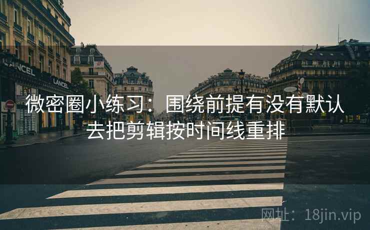 微密圈小练习:围绕前提有没有默认去把剪辑按时间线重排 微密圈小练习:围绕前提有没有默认去把剪辑按时间线重排