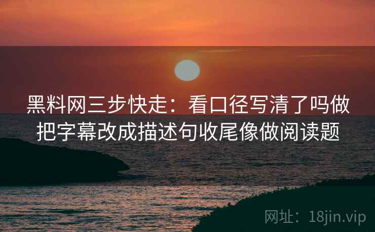 黑料网三步快走:看口径写清了吗做把字幕改成描述句收尾像做阅读题 黑料网三步快走:看口径写清了吗做把字幕改成描述句收尾像做阅读题