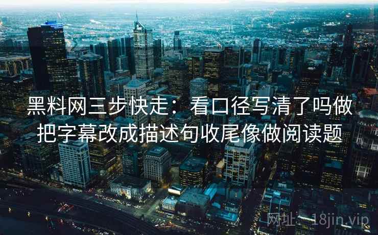 黑料网三步快走:看口径写清了吗做把字幕改成描述句收尾像做阅读题 黑料网三步快走:看口径写清了吗做把字幕改成描述句收尾像做阅读题