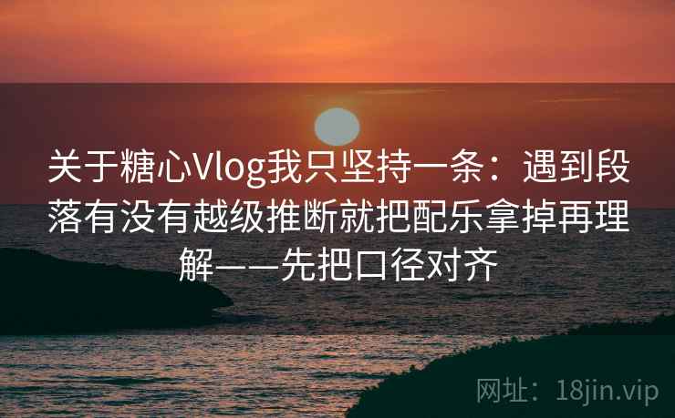 关于糖心Vlog我只坚持一条:遇到段落有没有越级推断就把配乐拿掉再理解——先把口径对齐 关于糖心Vlog我只坚持一条:遇到段落有没有越级推断就把配乐拿掉再理解——先把口径对齐
