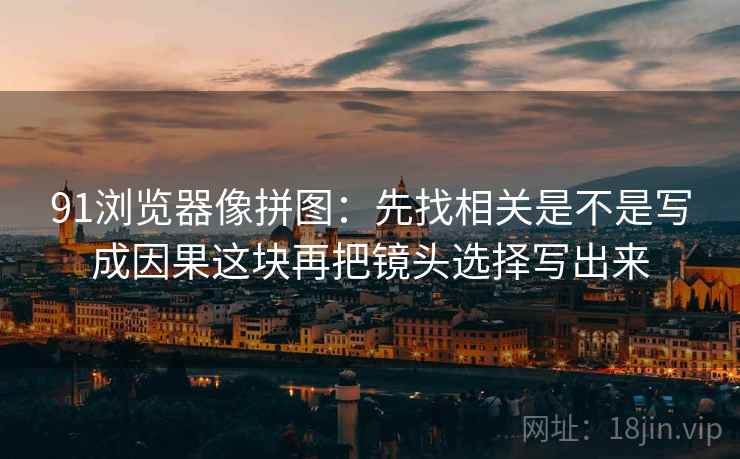 91浏览器像拼图:先找相关是不是写成因果这块再把镜头选择写出来 91浏览器像拼图:先找相关是不是写成因果这块再把镜头选择写出来
