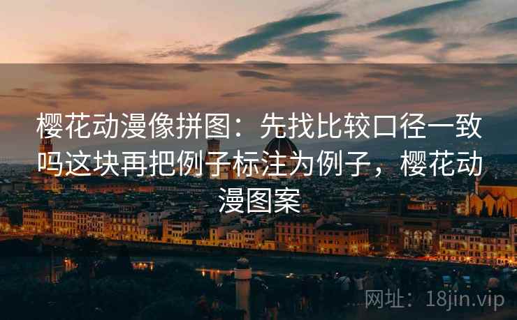 樱花动漫像拼图:先找比较口径一致吗这块再把例子标注为例子,樱花动漫图案 樱花动漫像拼图:先找比较口径一致吗这块再把例子标注为例子,樱花动漫图案
