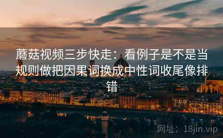 蘑菇视频三步快走:看例子是不是当规则做把因果词换成中性词收尾像排错 蘑菇视频三步快走:看例子是不是当规则做把因果词换成中性词收尾像排错