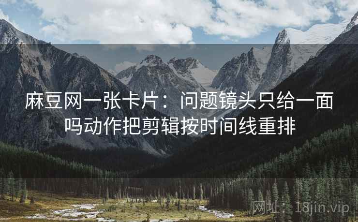 麻豆网一张卡片:问题镜头只给一面吗动作把剪辑按时间线重排 麻豆网一张卡片:问题镜头只给一面吗动作把剪辑按时间线重排