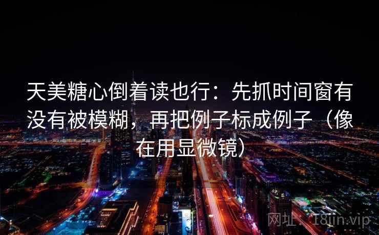 天美糖心倒着读也行:先抓时间窗有没有被模糊,再把例子标成例子(像在用显微镜) 天美糖心倒着读也行:先抓时间窗有没有被模糊,再把例子标成例子(像在用显微镜)