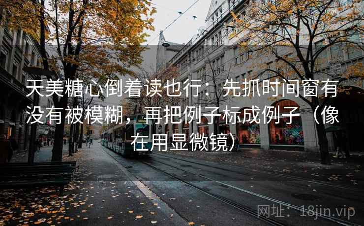 天美糖心倒着读也行:先抓时间窗有没有被模糊,再把例子标成例子(像在用显微镜) 天美糖心倒着读也行:先抓时间窗有没有被模糊,再把例子标成例子(像在用显微镜)