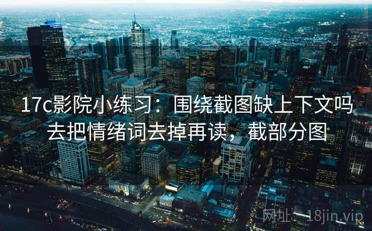 17c影院小练习:围绕截图缺上下文吗去把情绪词去掉再读,截部分图 17c影院小练习:围绕截图缺上下文吗去把情绪词去掉再读,截部分图