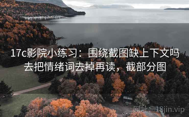17c影院小练习:围绕截图缺上下文吗去把情绪词去掉再读,截部分图 17c影院小练习:围绕截图缺上下文吗去把情绪词去掉再读,截部分图