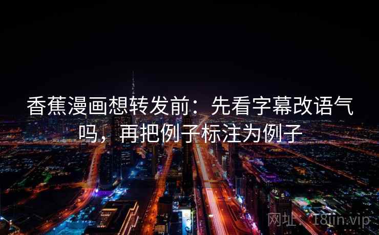 香蕉漫画想转发前:先看字幕改语气吗,再把例子标注为例子 香蕉漫画想转发前:先看字幕改语气吗,再把例子标注为例子