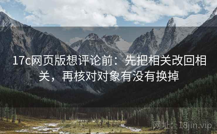 17c网页版想评论前:先把相关改回相关,再核对对象有没有换掉 17c网页版想评论前:先把相关改回相关,再核对对象有没有换掉